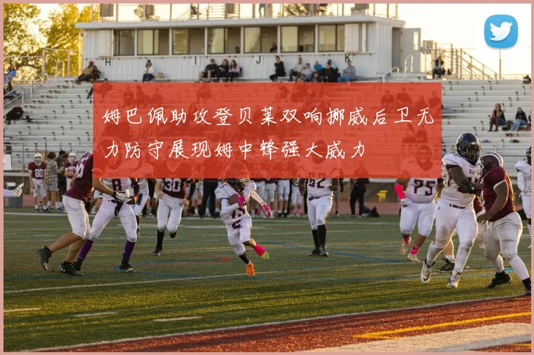 姆巴佩助攻登贝莱双响挪威后卫无力防守展现姆中锋强大威力