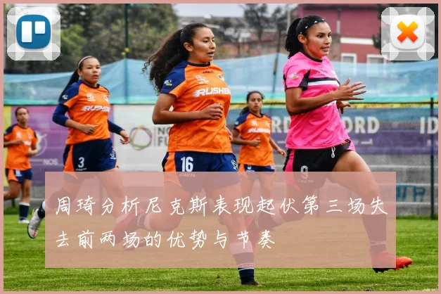 周琦分析尼克斯表现起伏第三场失去前两场的优势与节奏
