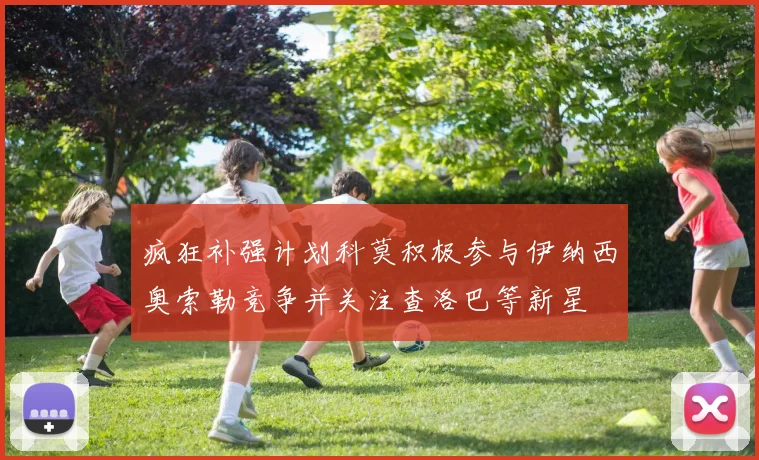 疯狂补强计划科莫积极参与伊纳西奥索勒竞争并关注查洛巴等新星