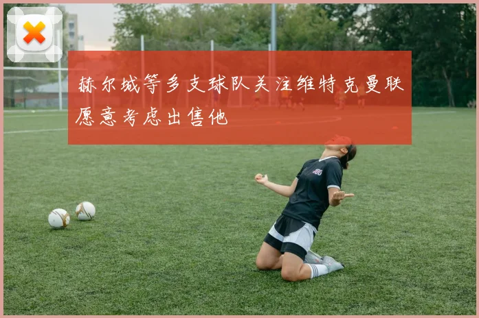 赫尔城等多支球队关注维特克曼联愿意考虑出售他