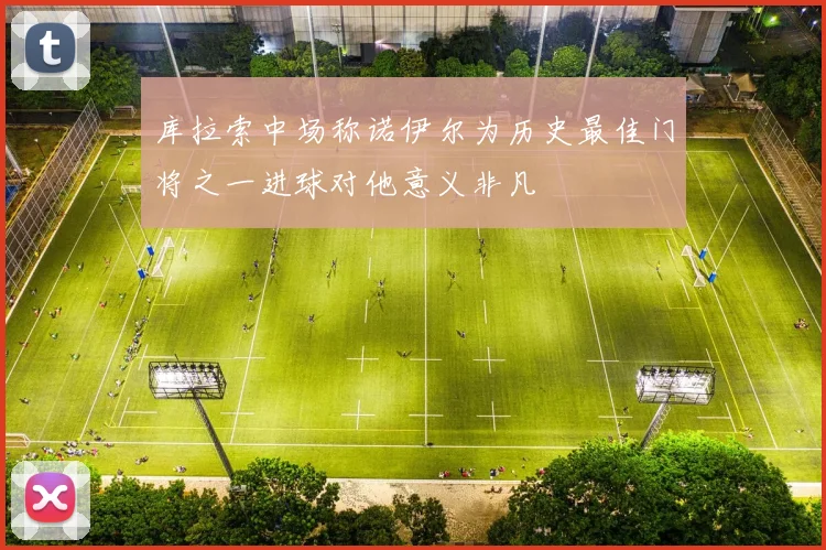 库拉索中场称诺伊尔为历史最佳门将之一进球对他意义非凡