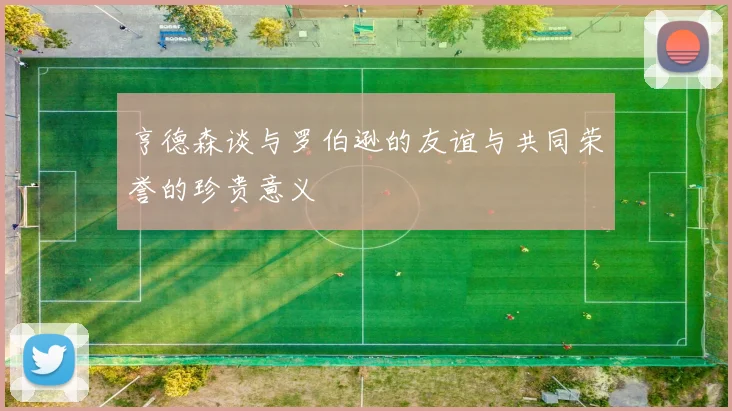 亨德森谈与罗伯逊的友谊与共同荣誉的珍贵意义