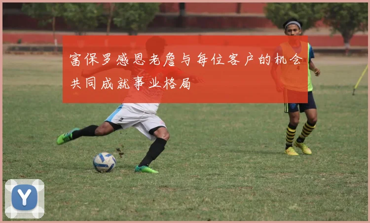 富保罗感恩老詹与每位客户的机会共同成就事业格局