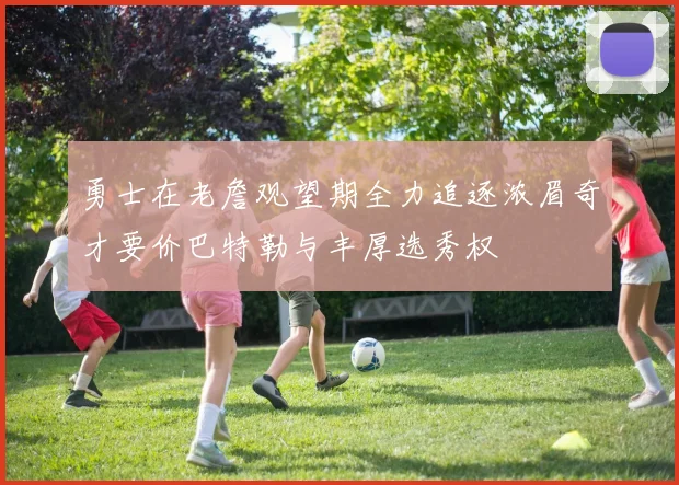 勇士在老詹观望期全力追逐浓眉奇才要价巴特勒与丰厚选秀权