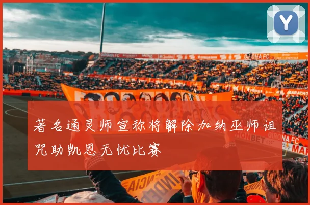 著名通灵师宣称将解除加纳巫师诅咒助凯恩无忧比赛
