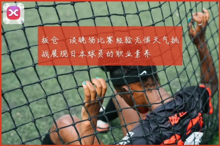 板仓滉谈晚场比赛经验无惧天气挑战展现日本球员的职业素养