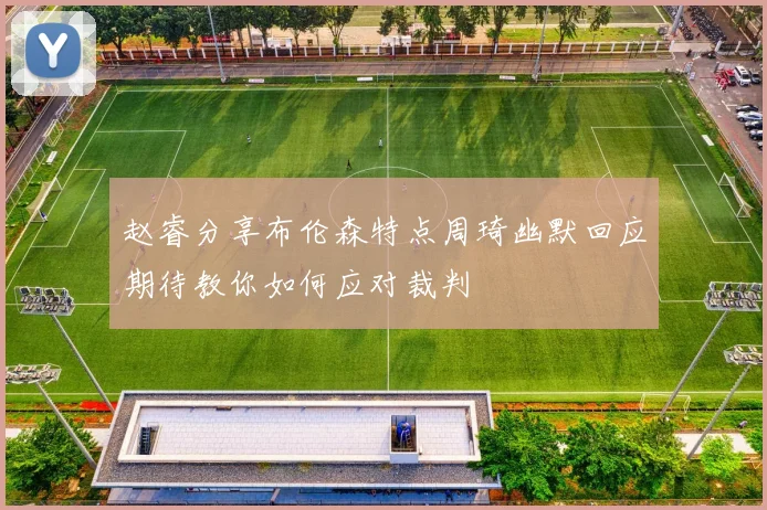 赵睿分享布伦森特点周琦幽默回应期待教你如何应对裁判