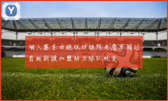 湖人赛季回顾双核缺阵老詹单骑过首轮新援加盟助力球队蜕变
