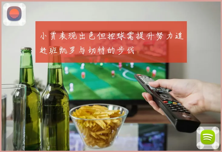 小贾表现出色但控球需提升努力追赶班凯罗与切特的步伐