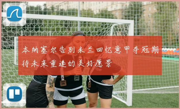 本纳塞尔告别米兰回忆意甲夺冠期待未来重逢的美好愿景