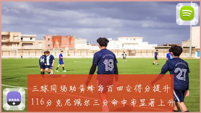 三球同场助黄蜂每百回合得分提升116分克尼佩尔三分命中率显著上升近10