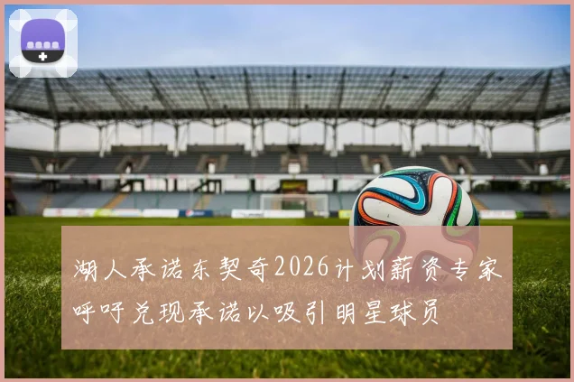 湖人承诺东契奇2026计划薪资专家呼吁兑现承诺以吸引明星球员