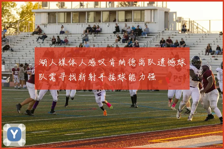 湖人媒体人感叹肯纳德离队遗憾球队需寻找新射手接球能力强