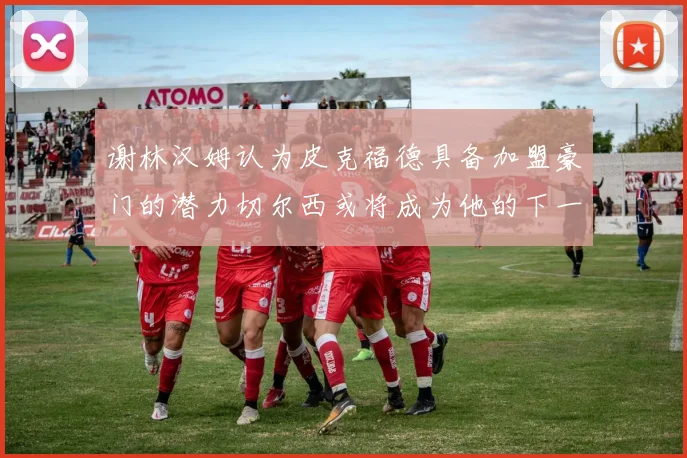 谢林汉姆认为皮克福德具备加盟豪门的潜力切尔西或将成为他的下一个选择